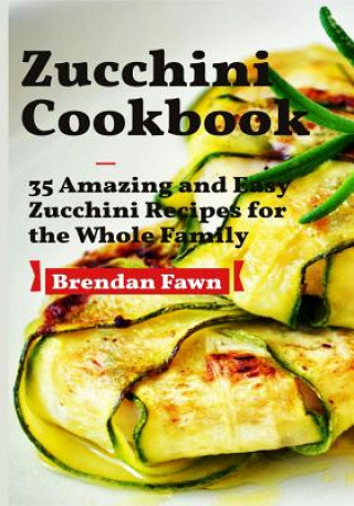 Könyv Zucchini Cookbook: 35 Amazing and Easy Zucchini Recipes for the Whole Family Brendan Fawn