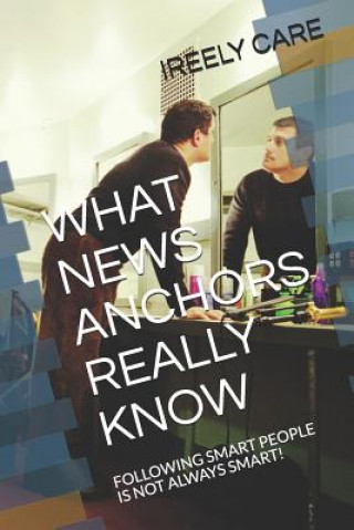 Książka What News Anchors Really Know: Following Smart People Is Not Always Smart! Ireely Care