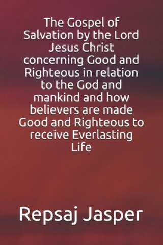 Könyv Gospel of Salvation by the Lord Jesus Christ concerning Good and Righteous in relation to the God and mankind and how believers are made Good and Righ Repsaj Jasper