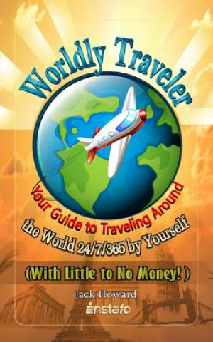 Kniha Worldly Traveler: Your Guide to Traveling Around the World 24/7/365 by Yourself (with Little to No Money!) Jack Howard