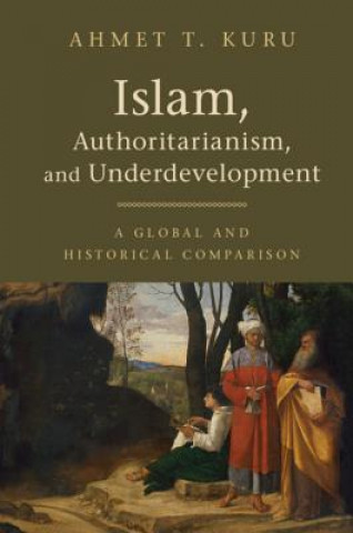 Könyv Islam, Authoritarianism, and Underdevelopment Ahmet T. Kuru