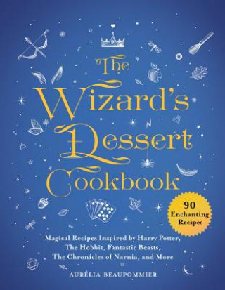 Carte The Wizard's Dessert Cookbook: Magical Recipes Inspired by Harry Potter, the Hobbit, Fantastic Beasts, the Chronicles of Narnia, and More Aurelia Beaupommier