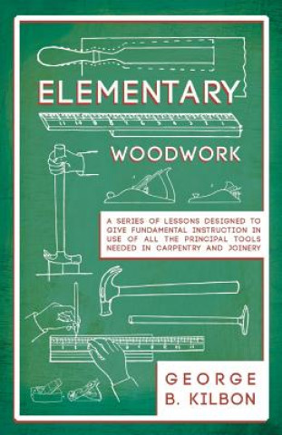 Livre Elementary Woodwork - A Series of Lessons Designed to Give Fundamental Instruction in Use of All the Principal Tools Needed in Carpentry and Joinery - George B. Kilbon