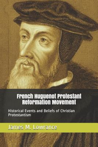 Kniha French Huguenot Protestant Reformation Movement: Historical Events and Beliefs of Christian Protestantism James M Lowrance