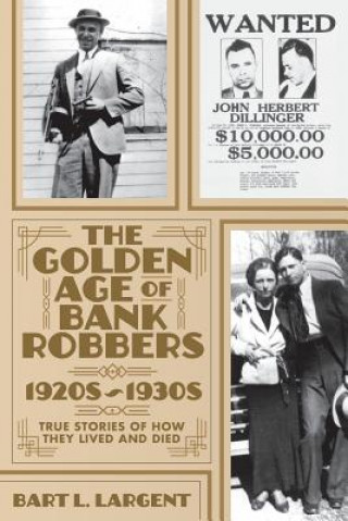 Książka The Golden Age of Bank Robbers 1920s 1930s: True Stories of How They Lived and Died Bart L. Largent