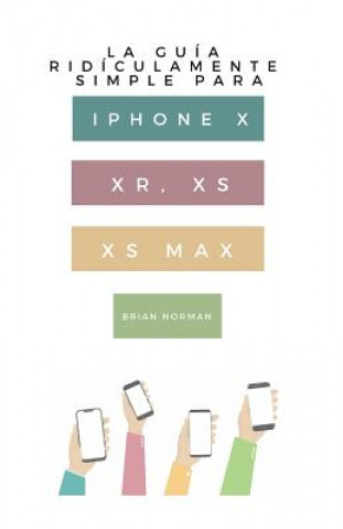 Könyv La Guía Ridículamente Simple Para iPhone X, Xr, Xs, XS Y Max: Una Guía Práctica Para Comen-Zar Con La Próxima Generación de iPhone E IOS 12 Brian Norman