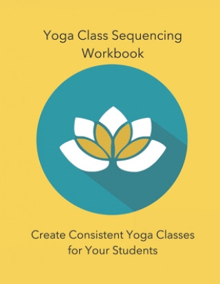 Livre Yoga Class Sequencing Workbook: Create Consistent Yoga Classes for Your Students Yoga Trainers Workshop