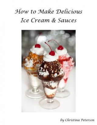 Kniha How to Make Delicious Ice Cream and Sauces: Every Recipe Has Space for Notes, Recipes for Tasty Desserts Christina Christina