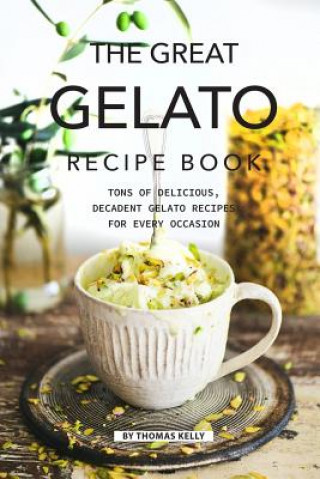 Kniha The Great Gelato Recipe Book: Tons of Delicious, Decadent Gelato Recipes for Every Occasion Thomas Kelly