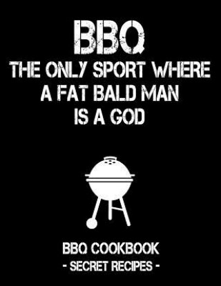 Kniha BBQ - The Only Sport Where a Fat Bald Man Is a God: BBQ Cookbook - Secret Recipes for Men Pitmaster Bbq
