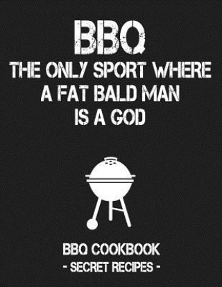 Kniha BBQ - The Only Sport Where a Fat Bald Man Is a God: BBQ Cookbook - Secret Recipes for Men Pitmaster Bbq