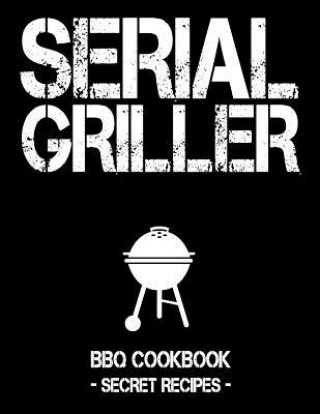Kniha Serial Griller: Black BBQ Cookbook - Secret Recipes for Men Pitmaster Bbq