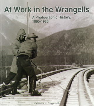 Kniha At Work in the Wrangells: A Photographic History, 1895-1966: A Photographic History, 1895-1966 Katherine J. Ringsmuth