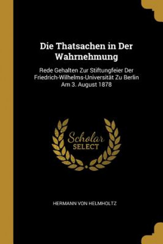 Livre Die Thatsachen in Der Wahrnehmung: Rede Gehalten Zur Stiftungfeier Der Friedrich-Wilhelms-Universität Zu Berlin Am 3. August 1878 Hermann Von Helmholtz