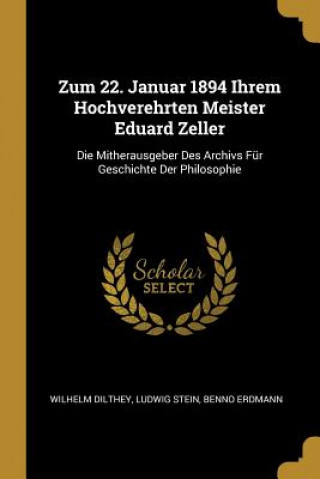 Carte Zum 22. Januar 1894 Ihrem Hochverehrten Meister Eduard Zeller: Die Mitherausgeber Des Archivs Für Geschichte Der Philosophie Wilhelm Dilthey