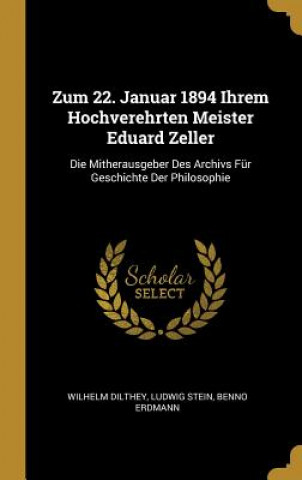 Carte Zum 22. Januar 1894 Ihrem Hochverehrten Meister Eduard Zeller: Die Mitherausgeber Des Archivs Für Geschichte Der Philosophie Wilhelm Dilthey