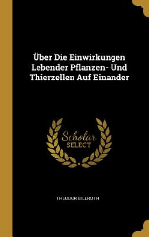 Könyv Über Die Einwirkungen Lebender Pflanzen- Und Thierzellen Auf Einander Theodor Billroth