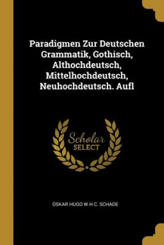 Kniha Paradigmen Zur Deutschen Grammatik, Gothisch, Althochdeutsch, Mittelhochdeutsch, Neuhochdeutsch. Aufl Oskar Hugo W. H. C. Schade