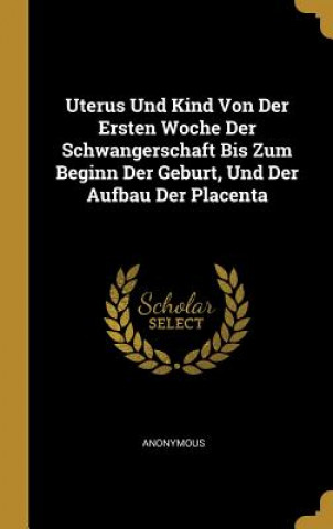 Könyv Uterus Und Kind Von Der Ersten Woche Der Schwangerschaft Bis Zum Beginn Der Geburt, Und Der Aufbau Der Placenta 
