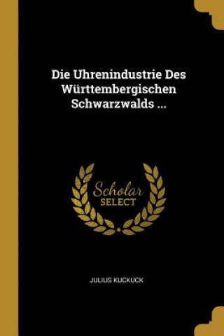 Kniha Die Uhrenindustrie Des Württembergischen Schwarzwalds ... Julius Kuckuck