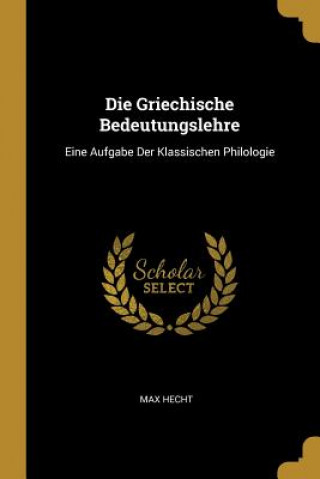 Könyv Die Griechische Bedeutungslehre: Eine Aufgabe Der Klassischen Philologie Max Hecht