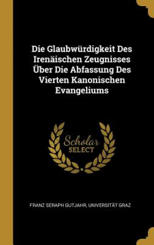 Kniha Die Glaubwürdigkeit Des Irenäischen Zeugnisses Über Die Abfassung Des Vierten Kanonischen Evangeliums Franz Seraph Gutjahr