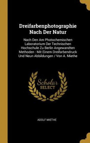 Книга Dreifarbenphotographie Nach Der Natur: Nach Den Am Photochemischen Laboratorium Der Technischen Hochschule Zu Berlin Angewandten Methoden: Mit Einem D Adolf Miethe