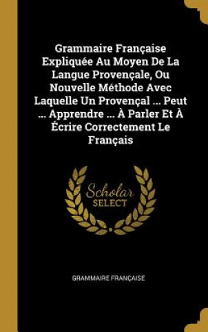 Könyv Grammaire Française Expliquée Au Moyen De La Langue Provençale, Ou Nouvelle Méthode Avec Laquelle Un Provençal ... Peut ... Apprendre ... ? Parler Et Grammaire Francaise