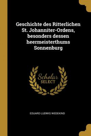 Könyv Geschichte Des Ritterlichen St. Johanniter-Ordens, Besonders Dessen Heermeisterthums Sonnenburg Eduard Ludwig Wedekind