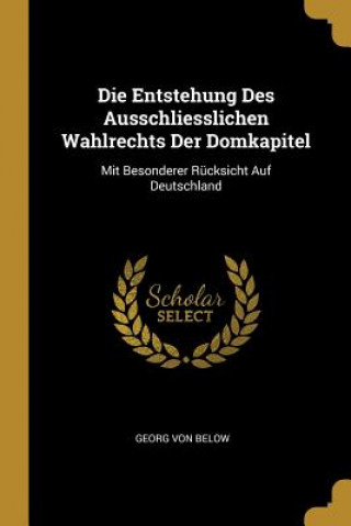 Kniha Die Entstehung Des Ausschliesslichen Wahlrechts Der Domkapitel: Mit Besonderer Rücksicht Auf Deutschland Georg Von Below