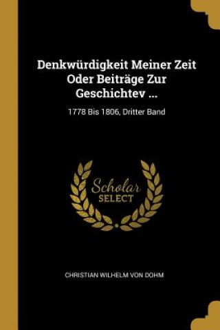 Kniha Denkwürdigkeit Meiner Zeit Oder Beiträge Zur Geschichtev ...: 1778 Bis 1806, Dritter Band Christian Wilhelm Von Dohm