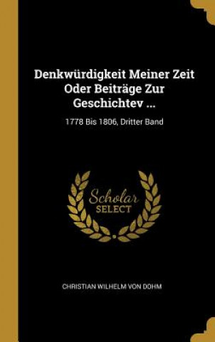 Kniha Denkwürdigkeit Meiner Zeit Oder Beiträge Zur Geschichtev ...: 1778 Bis 1806, Dritter Band Christian Wilhelm Von Dohm