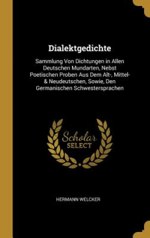 Carte Dialektgedichte: Sammlung Von Dichtungen in Allen Deutschen Mundarten, Nebst Poetischen Proben Aus Dem Alt-, Mittel- & Neudeutschen, So Hermann Welcker
