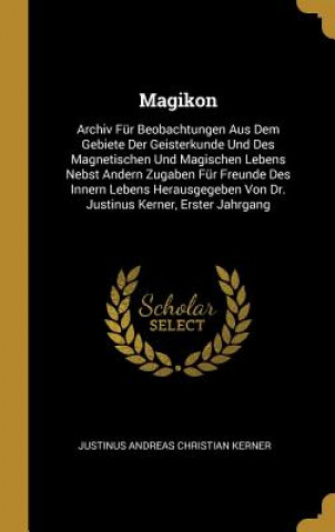 Книга Magikon: Archiv Für Beobachtungen Aus Dem Gebiete Der Geisterkunde Und Des Magnetischen Und Magischen Lebens Nebst Andern Zugab Justinus Andreas Christian Kerner