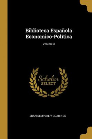 Kniha Biblioteca Espa?ola Ecónomico-Política; Volume 3 Juan Sempere Y. Guarinos