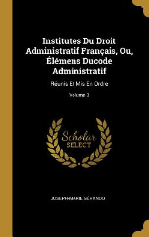 Könyv Institutes Du Droit Administratif Français, Ou, Élémens Ducode Administratif: Réunis Et Mis En Ordre; Volume 3 Joseph-Marie Gerando