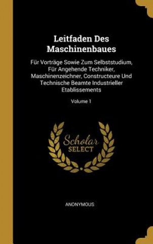 Książka Leitfaden Des Maschinenbaues: Für Vorträge Sowie Zum Selbststudium, Für Angehende Techniker, Maschinenzeichner, Constructeure Und Technische Beamte 