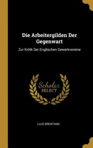 Kniha Die Arbeitergilden Der Gegenwart: Zur Kritik Der Englischen Gewerkvereine Lujo Brentano
