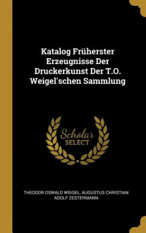 Kniha Katalog Früherster Erzeugnisse Der Druckerkunst Der T.O. Weigel'schen Sammlung Theodor Oswald Weigel