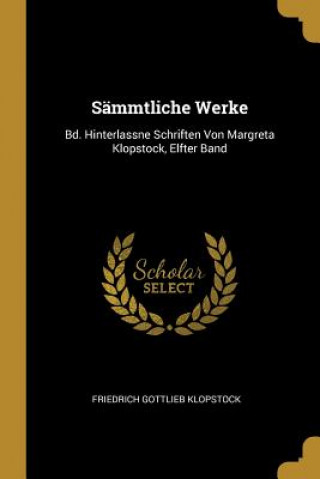 Książka Sämmtliche Werke: Bd. Hinterlassne Schriften Von Margreta Klopstock, Elfter Band Friedrich Gottlieb Klopstock