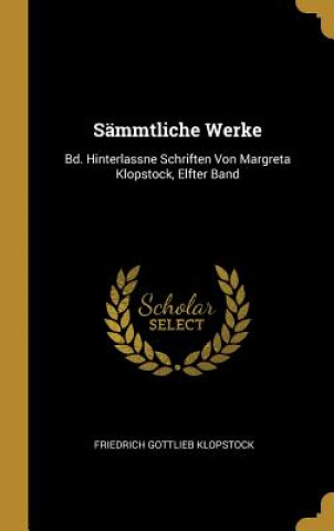 Książka Sämmtliche Werke: Bd. Hinterlassne Schriften Von Margreta Klopstock, Elfter Band Friedrich Gottlieb Klopstock