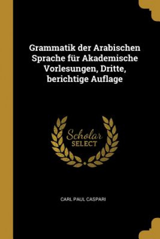 Kniha Grammatik Der Arabischen Sprache Für Akademische Vorlesungen, Dritte, Berichtige Auflage Carl Paul Caspari