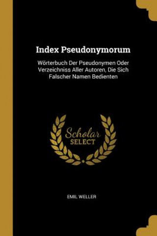 Kniha Index Pseudonymorum: Wörterbuch Der Pseudonymen Oder Verzeichniss Aller Autoren, Die Sich Falscher Namen Bedienten Emil Weller