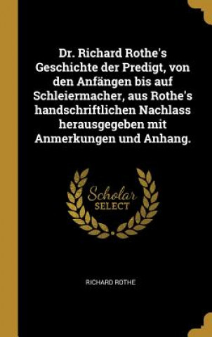 Book Dr. Richard Rothe's Geschichte Der Predigt, Von Den Anfängen Bis Auf Schleiermacher, Aus Rothe's Handschriftlichen Nachlass Herausgegeben Mit Anmerkun Richard Rothe