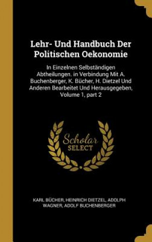 Könyv Lehr- Und Handbuch Der Politischen Oekonomie: In Einzelnen Selbständigen Abtheilungen. in Verbindung Mit A. Buchenberger, K. Bücher, H. Dietzel Und An Karl Bucher