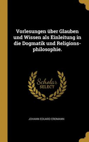 Książka Vorlesungen Über Glauben Und Wissen ALS Einleitung in Die Dogmatik Und Religions-Philosophie. Johann Eduard Erdmann