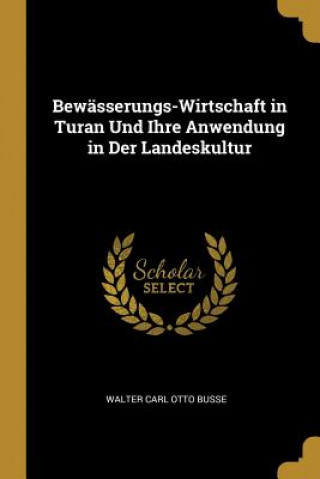 Kniha Bewässerungs-Wirtschaft in Turan Und Ihre Anwendung in Der Landeskultur Walter Carl Otto Busse