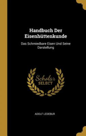 Carte Handbuch Der Eisenhüttenkunde: Das Schmiedbare Eisen Und Seine Darstellung Adolf Ledebur