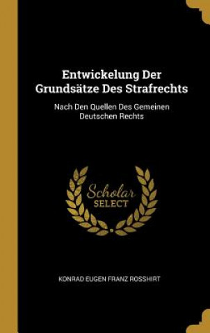 Kniha Entwickelung Der Grundsätze Des Strafrechts: Nach Den Quellen Des Gemeinen Deutschen Rechts Konrad Eugen Franz Rosshirt