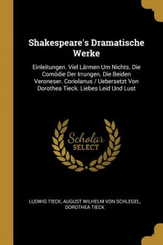 Carte Shakespeare's Dramatische Werke: Einleitungen. Viel Lärmen Um Nichts. Die Comödie Der Irrungen. Die Beiden Veroneser. Coriolanus / Uebersetzt Von Doro Ludwig Tieck